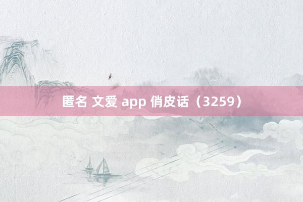 匿名 文爱 app 俏皮话（3259）