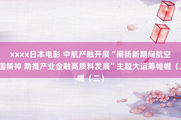 xxxx日本电影 中航产融开展“阐扬新期间航空报国精神 助推产业金融高质料发展”主题大运筹帷幄（二）