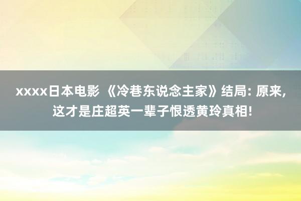 xxxx日本电影 《冷巷东说念主家》结局: 原来， 这才是庄超英一辈子恨透黄玲真相!