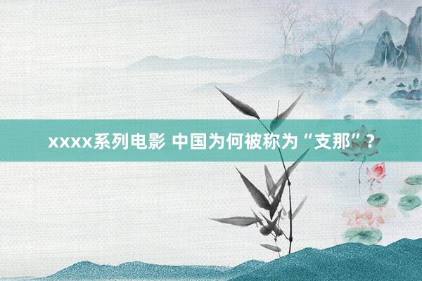 xxxx系列电影 中国为何被称为“支那”？