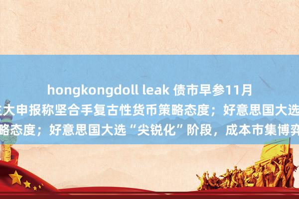 hongkongdoll leak 债市早参11月6日|央行行长潘功胜向东谈主大申报称坚合手复古性货币策略态度；好意思国大选“尖锐化”阶段，成本市集博弈预期