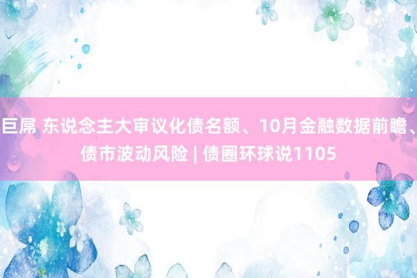 巨屌 东说念主大审议化债名额、10月金融数据前瞻、债市波动风险 | 债圈环球说1105