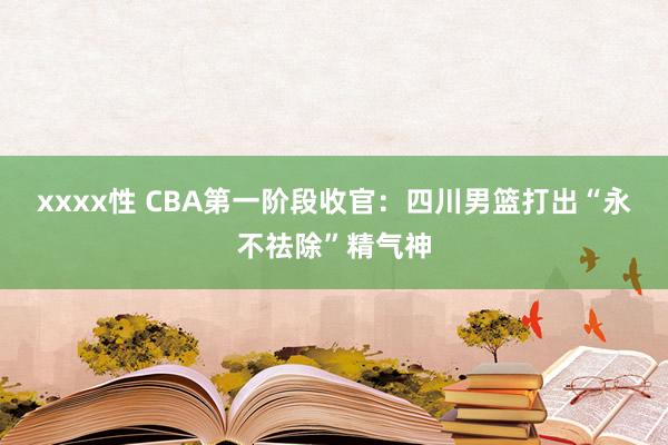 xxxx性 CBA第一阶段收官：四川男篮打出“永不祛除”精气神