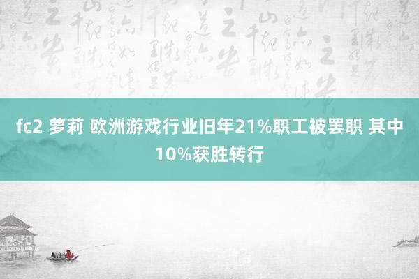 fc2 萝莉 欧洲游戏行业旧年21%职工被罢职 其中10%获胜转行