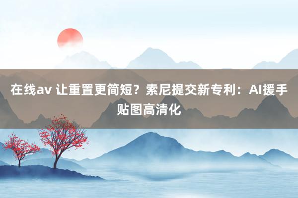 在线av 让重置更简短？索尼提交新专利：AI援手贴图高清化