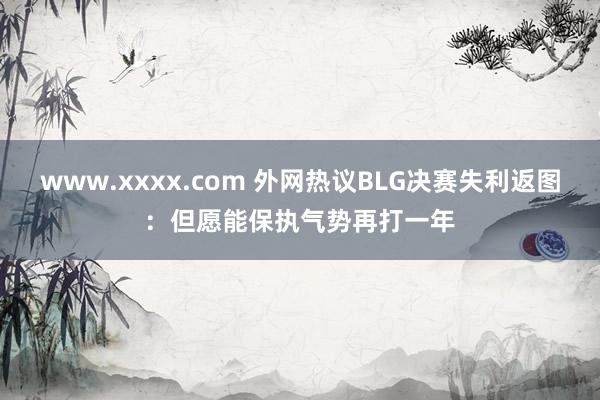 www.xxxx.com 外网热议BLG决赛失利返图：但愿能保执气势再打一年