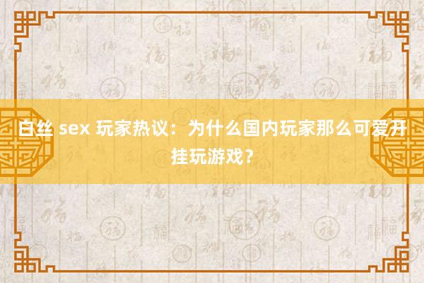 白丝 sex 玩家热议：为什么国内玩家那么可爱开挂玩游戏？