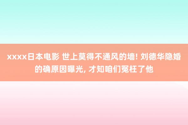 xxxx日本电影 世上莫得不通风的墙! 刘德华隐婚的确原因曝光， 才知咱们冤枉了他