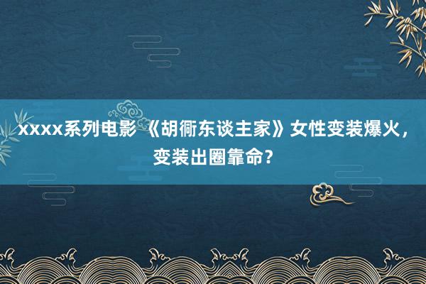 xxxx系列电影 《胡衕东谈主家》女性变装爆火，变装出圈靠命？