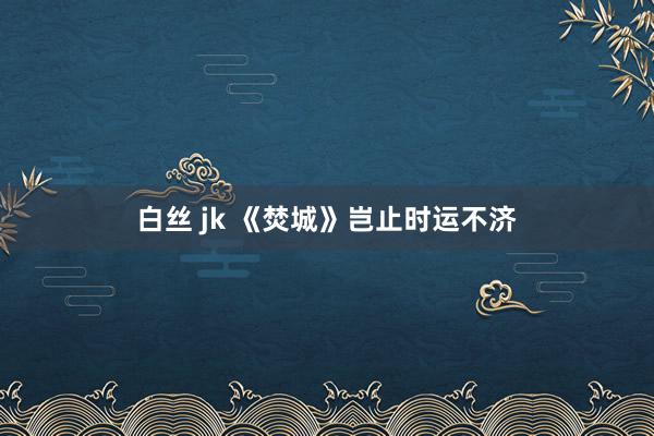 白丝 jk 《焚城》岂止时运不济