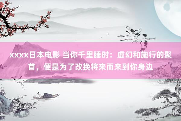 xxxx日本电影 当你千里睡时：虚幻和施行的聚首，便是为了改换将来而来到你身边