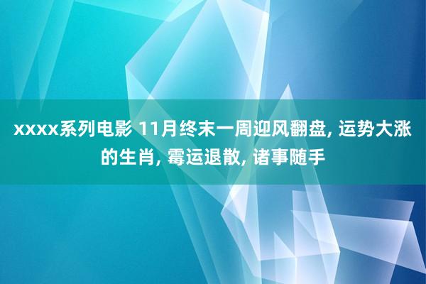 xxxx系列电影 11月终末一周迎风翻盘， 运势大涨的生肖， 霉运退散， 诸事随手