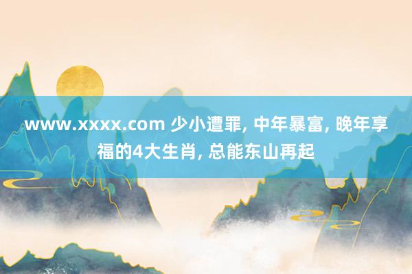 www.xxxx.com 少小遭罪， 中年暴富， 晚年享福的4大生肖， 总能东山再起