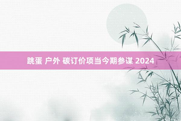 跳蛋 户外 碳订价项当今期参谋 2024