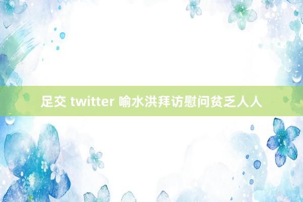 足交 twitter 喻水洪拜访慰问贫乏人人