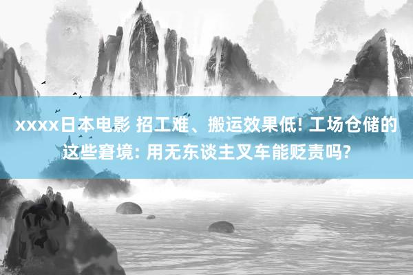 xxxx日本电影 招工难、搬运效果低! 工场仓储的这些窘境: 用无东谈主叉车能贬责吗?