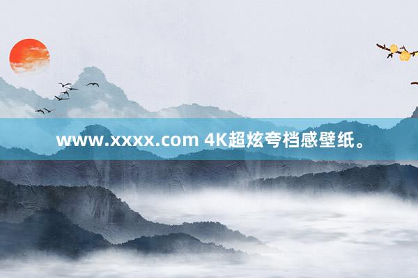 www.xxxx.com 4K超炫夸档感壁纸。