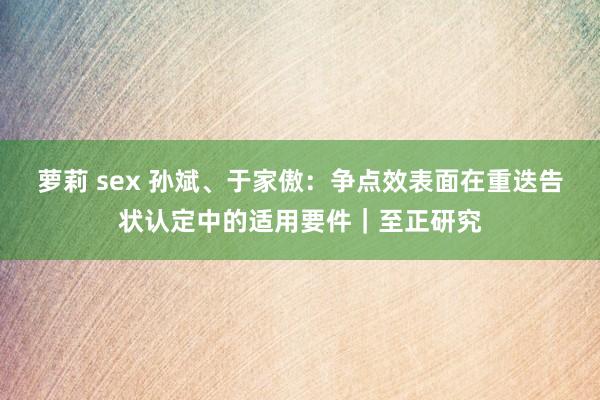 萝莉 sex 孙斌、于家傲：争点效表面在重迭告状认定中的适用要件｜至正研究