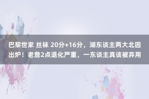 巴黎世家 丝袜 20分+16分，湖东谈主两大北因出炉！老詹2点退化严重，一东谈主真该被弃用