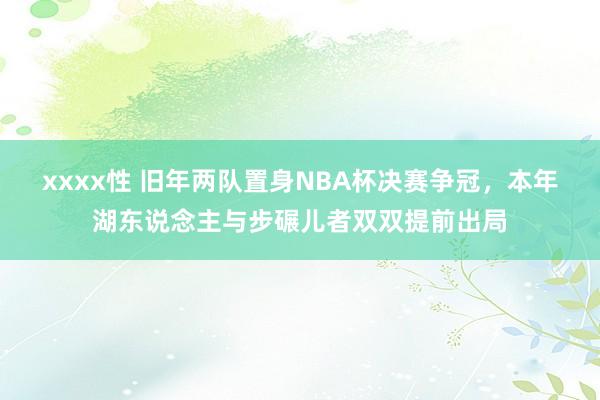 xxxx性 旧年两队置身NBA杯决赛争冠，本年湖东说念主与步碾儿者双双提前出局