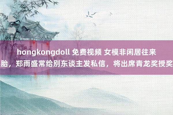 hongkongdoll 免费视频 女模非闲居往来怀胎，郑雨盛常给别东谈主发私信，将出席青龙奖授奖礼