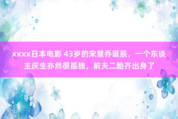 xxxx日本电影 43岁的宋慧乔诞辰，一个东谈主庆生亦然很孤独，前夫二胎齐出身了