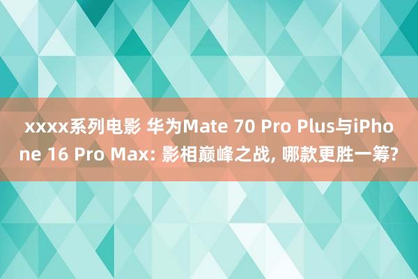 xxxx系列电影 华为Mate 70 Pro Plus与iPhone 16 Pro Max: 影相巅峰之战， 哪款更胜一筹?