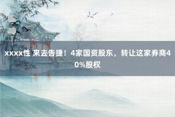 xxxx性 来去告捷！4家国资股东，转让这家券商40%股权