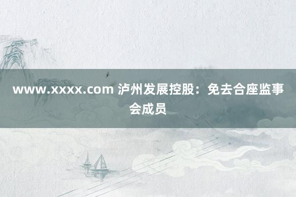 www.xxxx.com 泸州发展控股：免去合座监事会成员