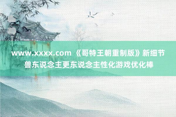 www.xxxx.com 《哥特王朝重制版》新细节 兽东说念主更东说念主性化游戏优化棒