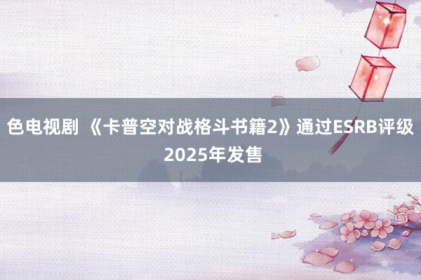 色电视剧 《卡普空对战格斗书籍2》通过ESRB评级 2025年发售