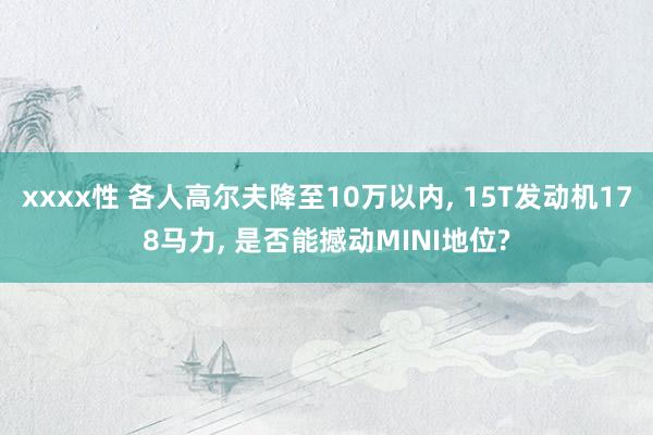 xxxx性 各人高尔夫降至10万以内， 15T发动机178马力， 是否能撼动MINI地位?