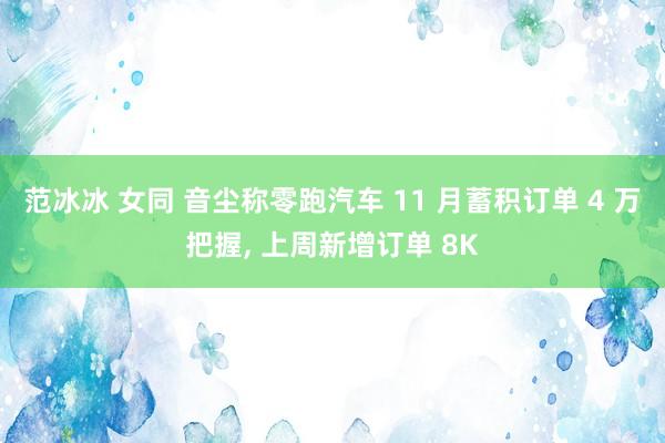 范冰冰 女同 音尘称零跑汽车 11 月蓄积订单 4 万把握， 上周新增订单 8K