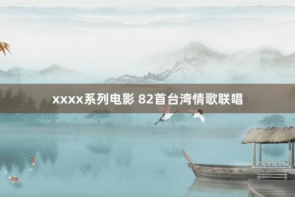 xxxx系列电影 82首台湾情歌联唱