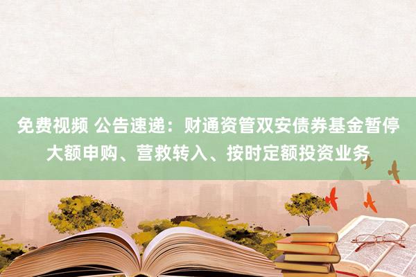 免费视频 公告速递：财通资管双安债券基金暂停大额申购、营救转入、按时定额投资业务