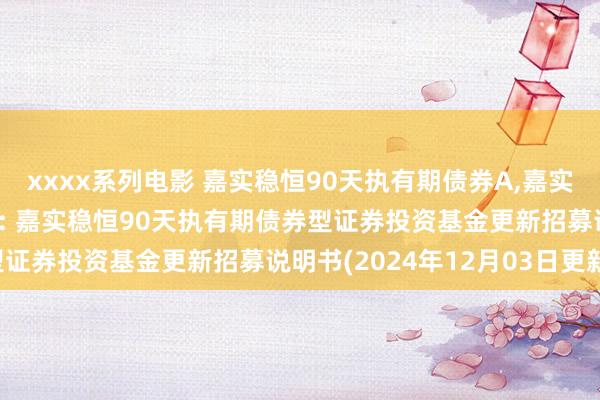 xxxx系列电影 嘉实稳恒90天执有期债券A，嘉实稳恒90天执有期债券C: 嘉实稳恒90天执有期债券型证券投资基金更新招募说明书(2024年12月03日更新)