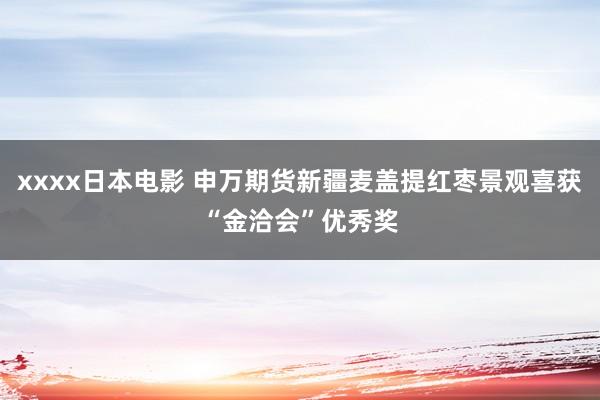 xxxx日本电影 申万期货新疆麦盖提红枣景观喜获“金洽会”优秀奖