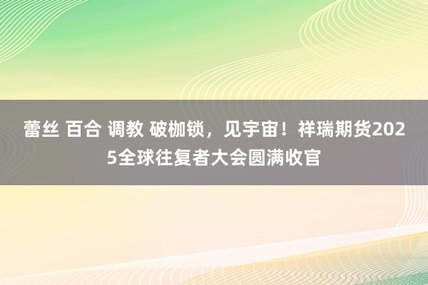 蕾丝 百合 调教 破枷锁，见宇宙！祥瑞期货2025全球往复者大会圆满收官