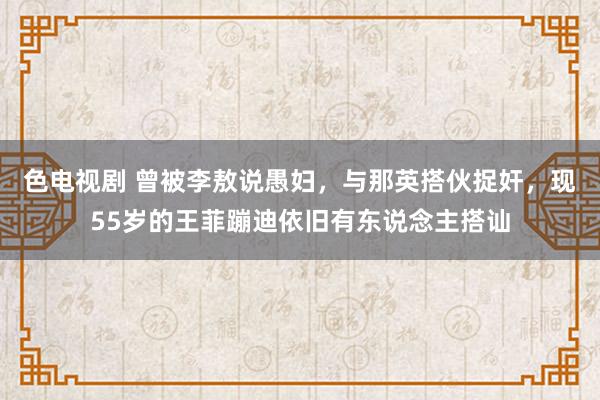 色电视剧 曾被李敖说愚妇，与那英搭伙捉奸，现55岁的王菲蹦迪依旧有东说念主搭讪