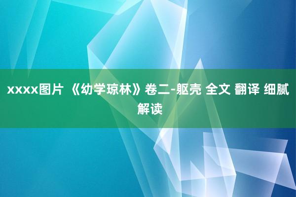 xxxx图片 《幼学琼林》卷二-躯壳 全文 翻译 细腻 解读