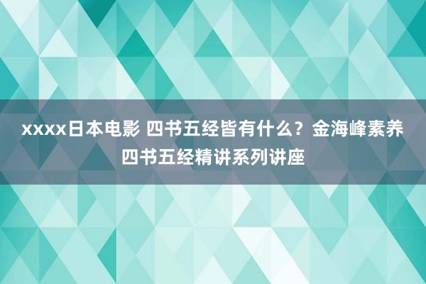 xxxx日本电影 四书五经皆有什么？金海峰素养四书五经精讲系列讲座