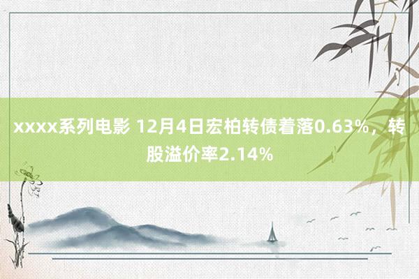 xxxx系列电影 12月4日宏柏转债着落0.63%，转股溢价率2.14%