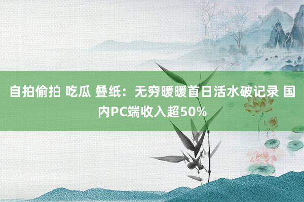 自拍偷拍 吃瓜 叠纸：无穷暖暖首日活水破记录 国内PC端收入超50%