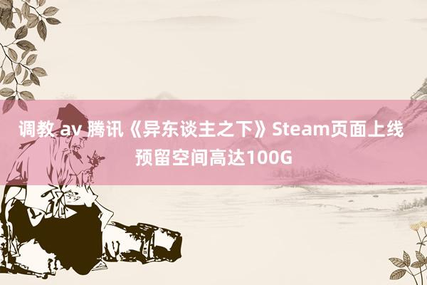 调教 av 腾讯《异东谈主之下》Steam页面上线 预留空间高达100G