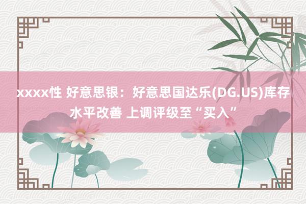 xxxx性 好意思银：好意思国达乐(DG.US)库存水平改善 上调评级至“买入”