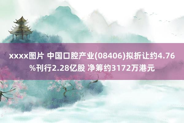 xxxx图片 中国口腔产业(08406)拟折让约4.76%刊行2.28亿股 净筹约3172万港元