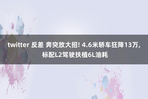 twitter 反差 奔突放大招! 4.6米轿车狂降13万， 标配L2驾驶扶植6L油耗