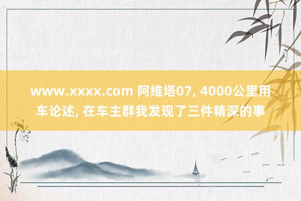 www.xxxx.com 阿维塔07， 4000公里用车论述， 在车主群我发现了三件精深的事