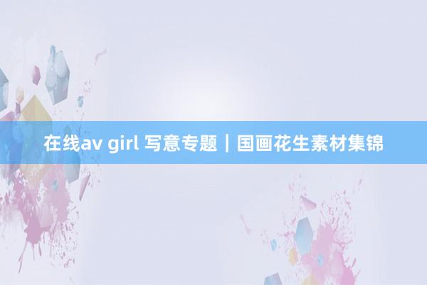 在线av girl 写意专题｜国画花生素材集锦