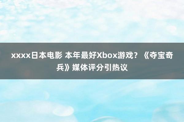 xxxx日本电影 本年最好Xbox游戏？《夺宝奇兵》媒体评分引热议